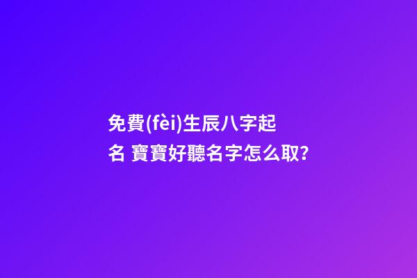 免費(fèi)生辰八字起名 寶寶好聽名字怎么取？